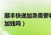 順豐快遞加急需要收費(fèi)嗎（順豐快遞加急需要加錢(qián)嗎）