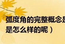 弧度角的完整概念是什么（弧度角的完整概念是怎么樣的呢）