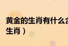 黃金的生肖有什么含義（黃金是什么代表什么生肖）