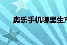 奧樂手機(jī)哪里生產(chǎn)的（奧樂手機(jī)好嗎）