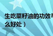 生吃菜籽油的功效與作用（吃生菜籽油會(huì)有什么好處）