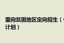 面向貧困地區(qū)定向招生（什么是農(nóng)村貧困地區(qū)定向招生專項(xiàng)計(jì)劃）