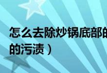 怎么去除炒鍋底部的污漬（怎么去除炒鍋底部的污漬）