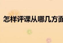 怎樣評(píng)課從哪幾方面入手（6個(gè)方面很關(guān)鍵）
