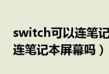 switch可以連筆記本顯示屏嗎（switch可以連筆記本屏幕嗎）