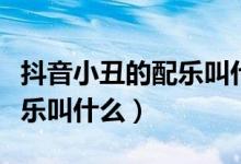 抖音小丑的配樂叫什么有笑聲（抖音小丑的配樂叫什么）