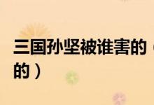三國孫堅被誰害的（三國演義中孫堅是怎么死的）