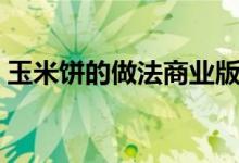 玉米餅的做法商業(yè)版（玉米餅的做法不發(fā)面）