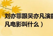 劉亦菲跟吳亦凡演的電影叫什么（劉亦菲吳亦凡電影叫什么）