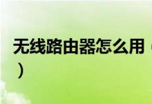 無線路由器怎么用（家用無線路由器怎么安裝）
