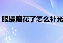 眼鏡磨花了怎么補(bǔ)光（眼鏡磨花了怎么修復(fù)）