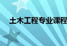土木工程專業(yè)課程有哪些（主要學(xué)什么）