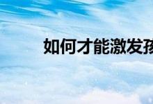 如何才能激發(fā)孩子學習的內(nèi)在動力