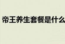 帝王養(yǎng)生套餐是什么（帝王養(yǎng)生套餐是什么）