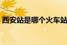 西安站是哪個火車站（西安站是哪個火車站）