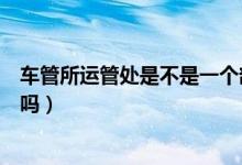 車管所運(yùn)管處是不是一個(gè)部門（運(yùn)管所與車管所是一個(gè)單位嗎）