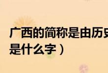 廣西的簡(jiǎn)稱是由歷史來命名的嗎（廣西的簡(jiǎn)稱是什么字）
