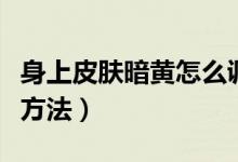 身上皮膚暗黃怎么調(diào)理（身上皮膚暗黃的調(diào)理方法）