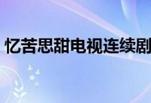 憶苦思甜電視連續(xù)劇（憶苦思甜電視劇結(jié)局）