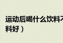 運(yùn)動(dòng)后喝什么飲料不會(huì)發(fā)胖（運(yùn)動(dòng)后喝什么飲料好）