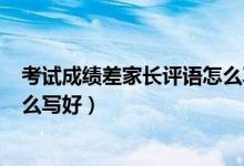 考試成績(jī)差家長(zhǎng)評(píng)語(yǔ)怎么寫100字（考試成績(jī)差家長(zhǎng)評(píng)語(yǔ)怎么寫好）