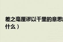 差之毫厘謬以千里的意思解釋（差之毫厘謬以千里的意思是什么）