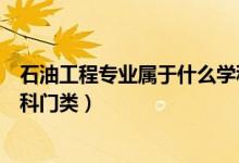 石油工程專業(yè)屬于什么學科門類（石油工程專業(yè)屬于哪些學科門類）
