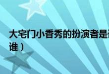 大宅門小香秀的扮演者是誰（電視劇大宅門香秀的扮演者是誰）
