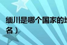 緬川是哪個(gè)國家的地方（緬川是哪個(gè)國家的地名）