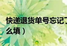 快遞退貨單號(hào)忘記了怎么辦（快遞退貨單號(hào)怎么填）
