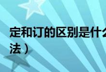 定和訂的區(qū)別是什么意思（定和訂的區(qū)別和用法）
