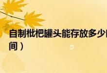 自制枇杷罐頭能存放多少時間（自制枇杷罐頭能存放多少時間）