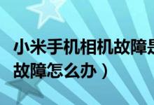 小米手機(jī)相機(jī)故障是什么原因（小米手機(jī)相機(jī)故障怎么辦）
