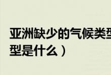 亞洲缺少的氣候類型名稱（亞洲缺少的氣候類型是什么）