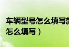 車輛型號怎么填寫就是廠牌型號嗎（車輛型號怎么填寫）