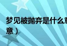 夢(mèng)見被拋棄是什么意思（睡覺(jué)夢(mèng)到被拋棄的寓意）