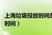 上海垃圾投放時間是什么時候（上海垃圾投放時間）