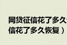 網(wǎng)貸征信花了多久恢復(fù),但沒有逾期（網(wǎng)貸征信花了多久恢復(fù)）