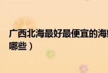 廣西北海最好最便宜的海鮮市場(chǎng)（廣西北海賣海鮮的市場(chǎng)有哪些）