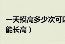 一天摸高多少次可以長(zhǎng)高（每天摸高多少個(gè)次能長(zhǎng)高）