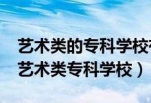 藝術(shù)類的?？茖W(xué)校有哪些?（有哪些比較好的藝術(shù)類?？茖W(xué)校）