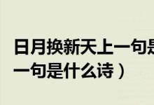 日月?lián)Q新天上一句是啥（敢叫日月?lián)Q新天的上一句是什么詩）