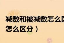 減數(shù)和被減數(shù)怎么區(qū)分一年級（減數(shù)和被減數(shù)怎么區(qū)分）