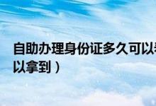 自助辦理身份證多久可以看到流程（自助辦理身份證多久可以拿到）
