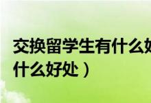 交換留學(xué)生有什么好處（交換生對(duì)雙方學(xué)校有什么好處）