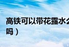 高鐵可以帶花露水么（高鐵可以帶花露水噴霧嗎）