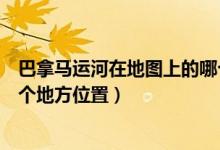 巴拿馬運(yùn)河在地圖上的哪個(gè)地方（巴拿馬運(yùn)河在地圖上的哪個(gè)地方位置）