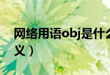 網(wǎng)絡(luò)用語(yǔ)obj是什么意思（網(wǎng)絡(luò)用語(yǔ)obj的含義）