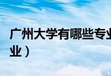 廣州大學(xué)有哪些專(zhuān)業(yè)科目（廣州大學(xué)有哪些專(zhuān)業(yè)）