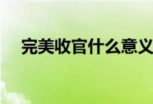 完美收官什么意義（完美收官什么意思）
